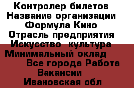 Контролер билетов › Название организации ­ Формула Кино › Отрасль предприятия ­ Искусство, культура › Минимальный оклад ­ 13 000 - Все города Работа » Вакансии   . Ивановская обл.